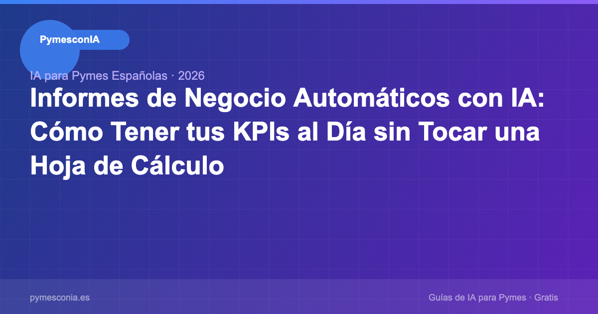Informes de Negocio Automáticos con IA: Cómo Tener tus KPIs al Día sin Tocar una Hoja de Cálculo